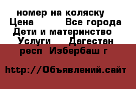 номер на коляску  › Цена ­ 300 - Все города Дети и материнство » Услуги   . Дагестан респ.,Избербаш г.